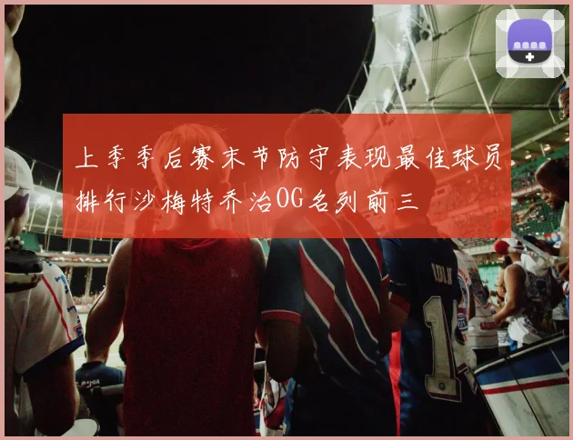 上季季后赛末节防守表现最佳球员排行沙梅特乔治OG名列前三