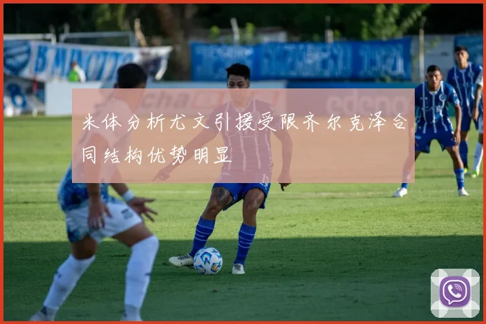 米体分析尤文引援受限齐尔克泽合同结构优势明显