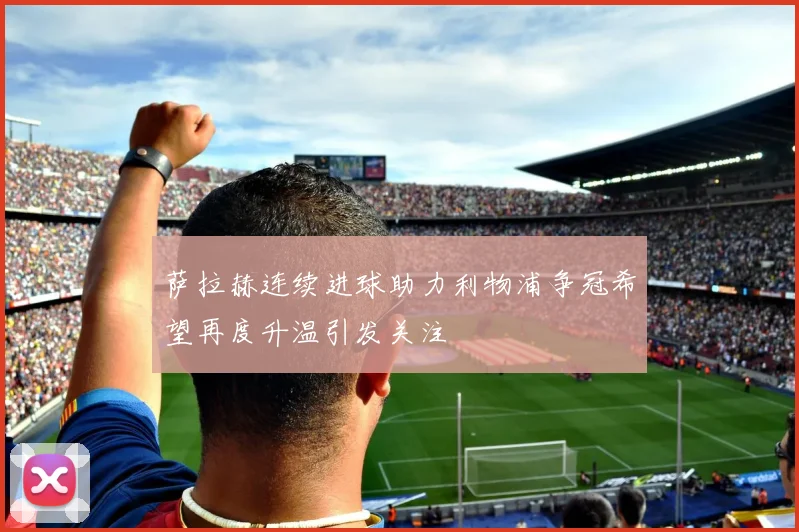 萨拉赫连续进球助力利物浦争冠希望再度升温引发关注