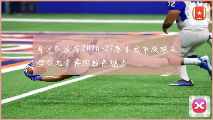 奇才队发布2026-27赛季城市版球衣樱花元素再现粉色魅力