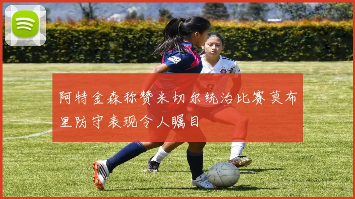 阿特金森称赞米切尔统治比赛莫布里防守表现令人瞩目