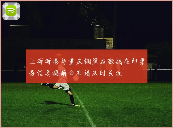 上海海港与重庆铜梁龙激战在即票务信息提前公布请及时关注