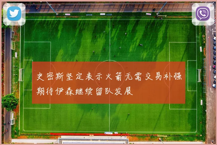 史密斯坚定表示火箭无需交易补强期待伊森继续留队发展