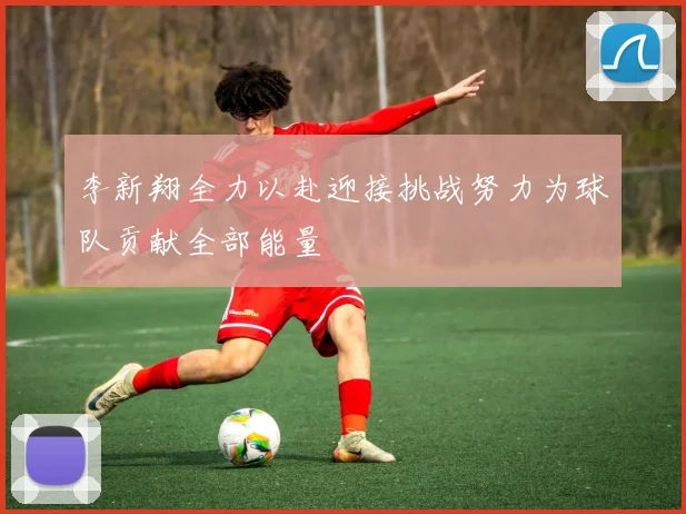 李新翔全力以赴迎接挑战努力为球队贡献全部能量