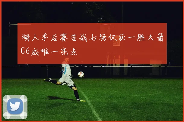 湖人季后赛苦战七场仅获一胜火箭G6成唯一亮点