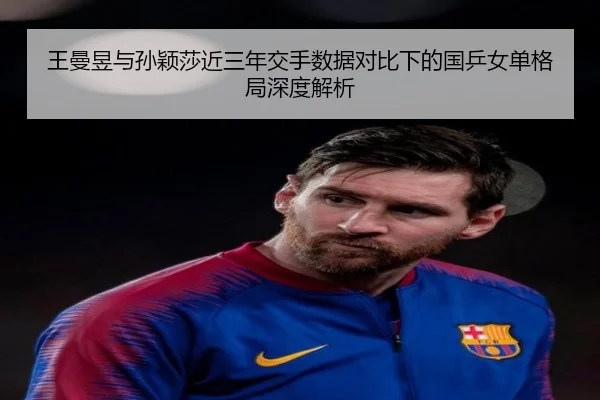 王曼昱与孙颖莎近三年交手数据对比下的国乒女单格局深度解析