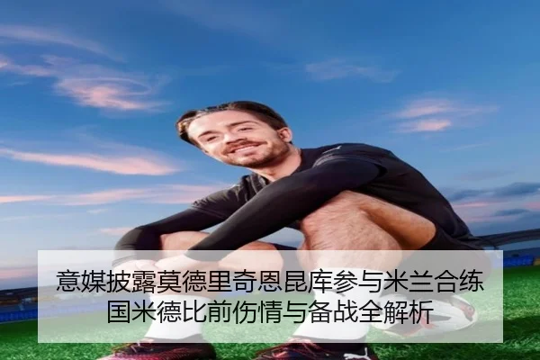 意媒披露莫德里奇恩昆库参与米兰合练 国米德比前伤情与备战全解析
